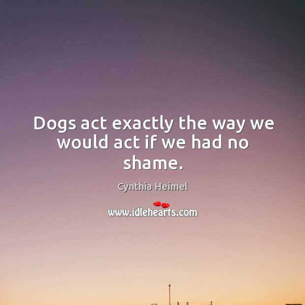 Dogs act exactly the way we would act if we had no shame. Cynthia Heimel Picture Quote