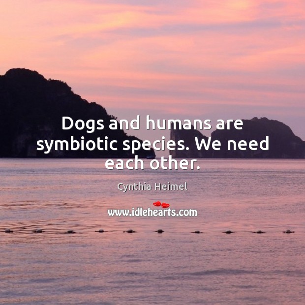 Dogs and humans are symbiotic species. We need each other. Cynthia Heimel Picture Quote