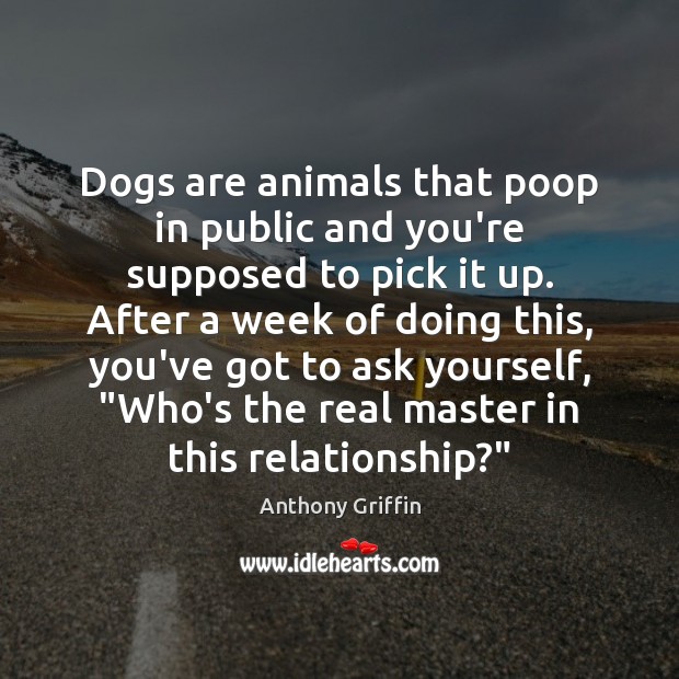 Dogs are animals that poop in public and you’re supposed to pick Anthony Griffin Picture Quote