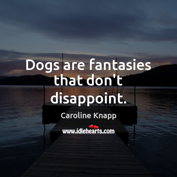 Dogs are fantasies that don’t disappoint. Caroline Knapp Picture Quote