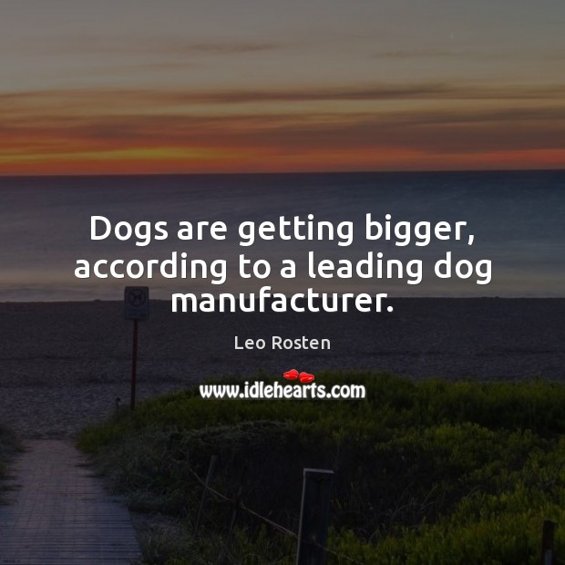 Dogs are getting bigger, according to a leading dog manufacturer. Leo Rosten Picture Quote