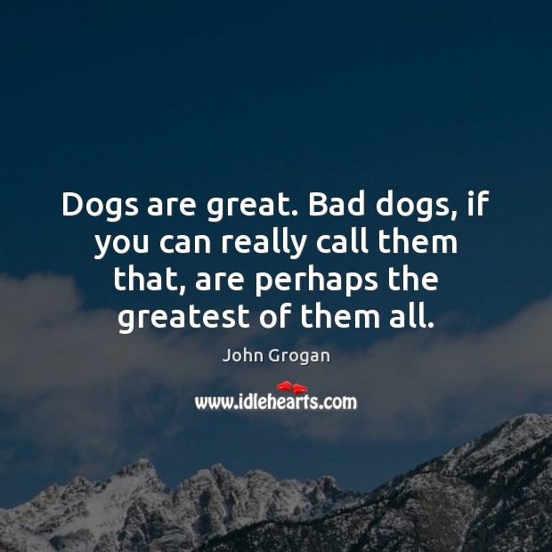 Dogs are great. Bad dogs, if you can really call them that, John Grogan Picture Quote