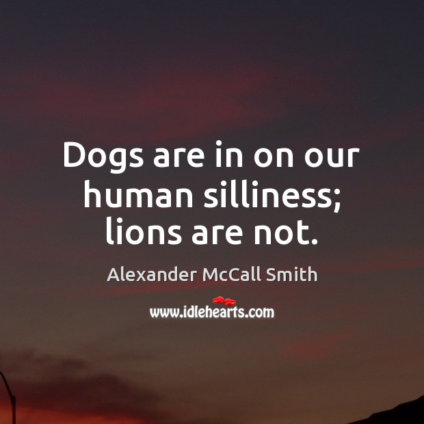 Dogs are in on our human silliness; lions are not. Alexander McCall Smith Picture Quote