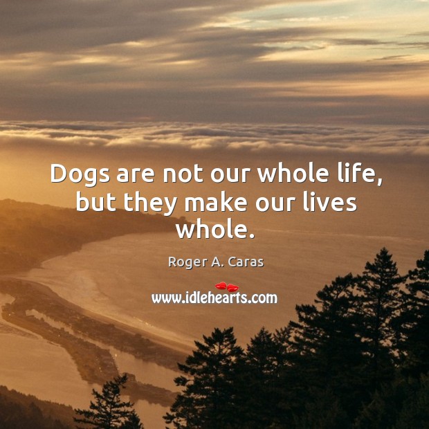 Dogs are not our whole life, but they make our lives whole. Roger A. Caras Picture Quote
