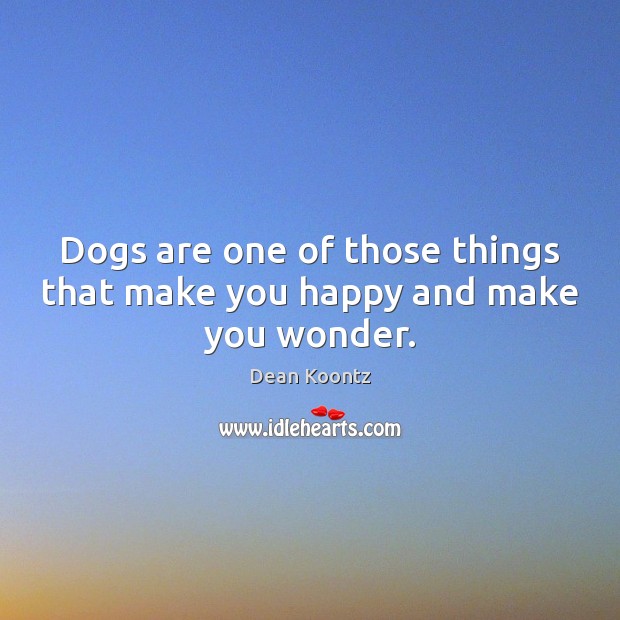 Dogs are one of those things that make you happy and make you wonder. Dean Koontz Picture Quote