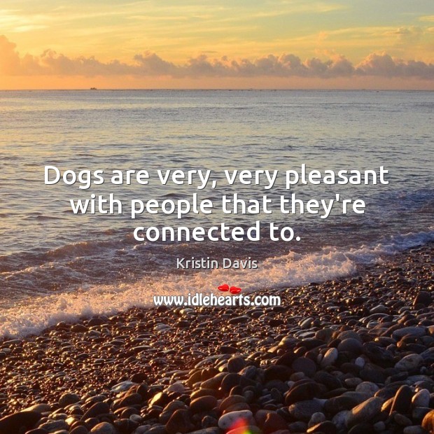 Dogs are very, very pleasant with people that they’re connected to. Kristin Davis Picture Quote