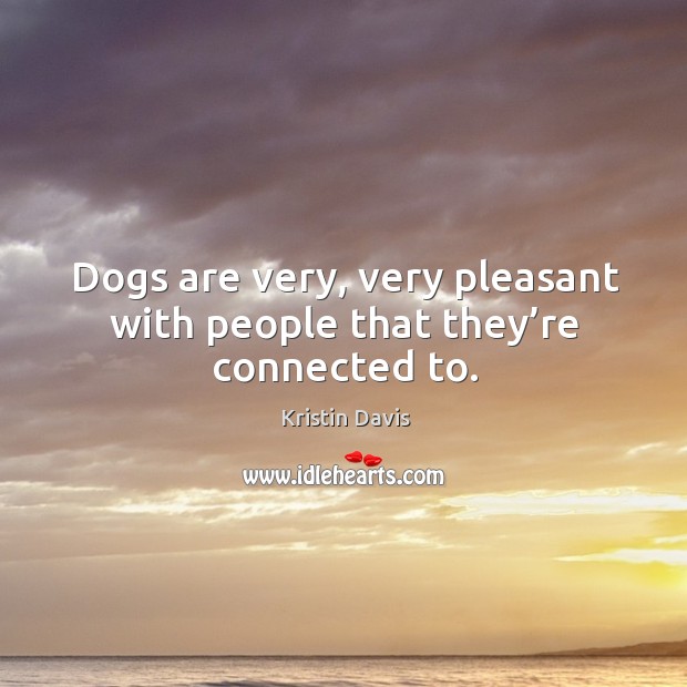 Dogs are very, very pleasant with people that they’re connected to. Image