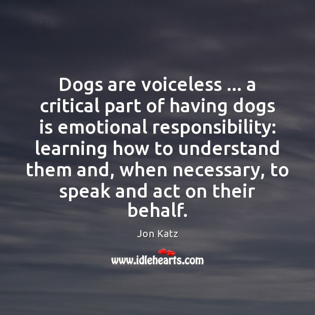 Dogs are voiceless … a critical part of having dogs is emotional responsibility: Jon Katz Picture Quote