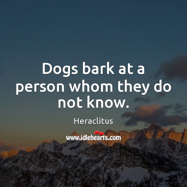 Dogs bark at a person whom they do not know. Heraclitus Picture Quote
