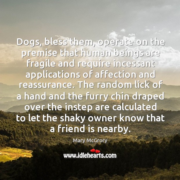 Dogs, bless them, operate on the premise that human beings are fragile Mary McGrory Picture Quote