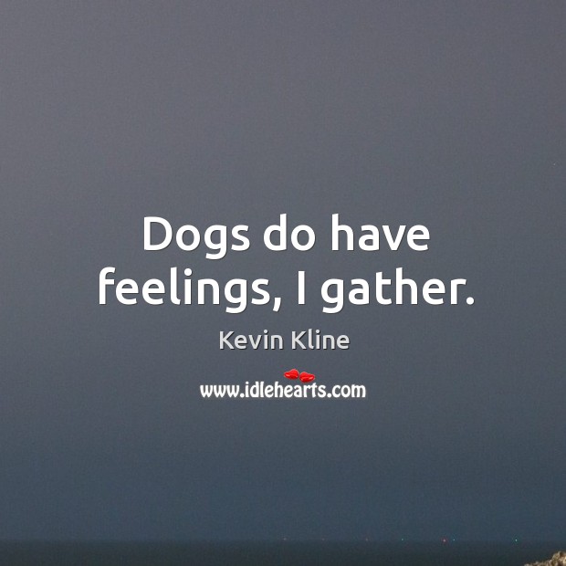 Dogs do have feelings, I gather. Kevin Kline Picture Quote
