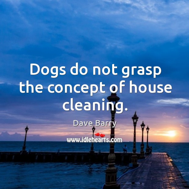 Dogs do not grasp the concept of house cleaning. Dave Barry Picture Quote