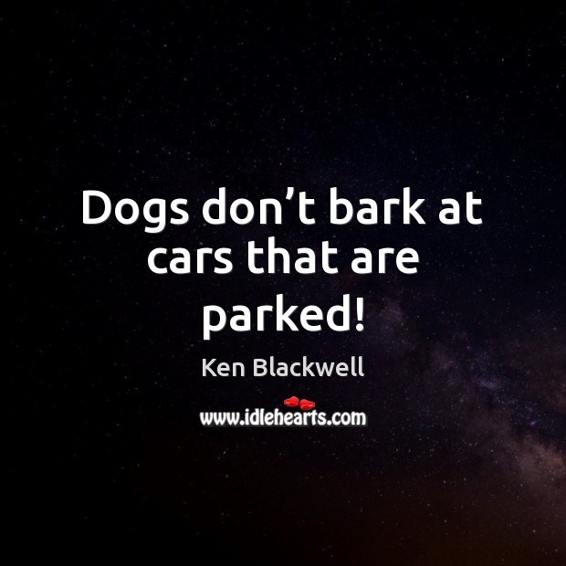 Dogs don’t bark at cars that are parked! Ken Blackwell Picture Quote