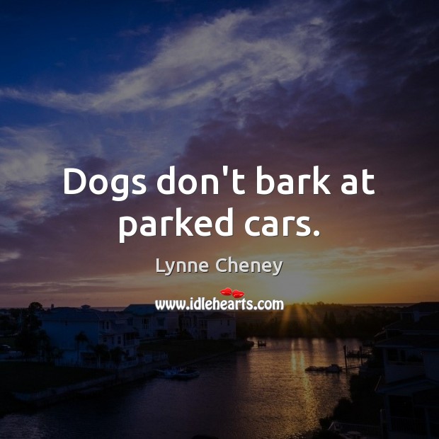 Dogs don’t bark at parked cars. Lynne Cheney Picture Quote