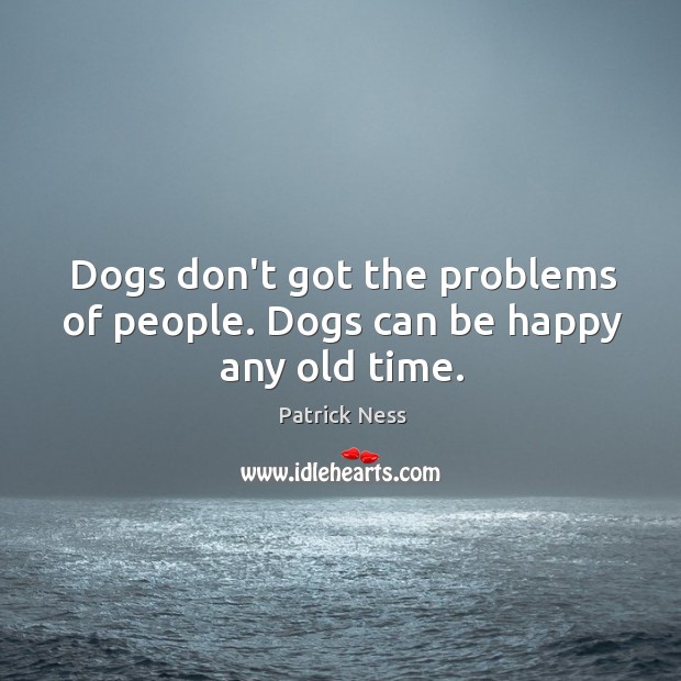 Dogs don’t got the problems of people. Dogs can be happy any old time. Patrick Ness Picture Quote