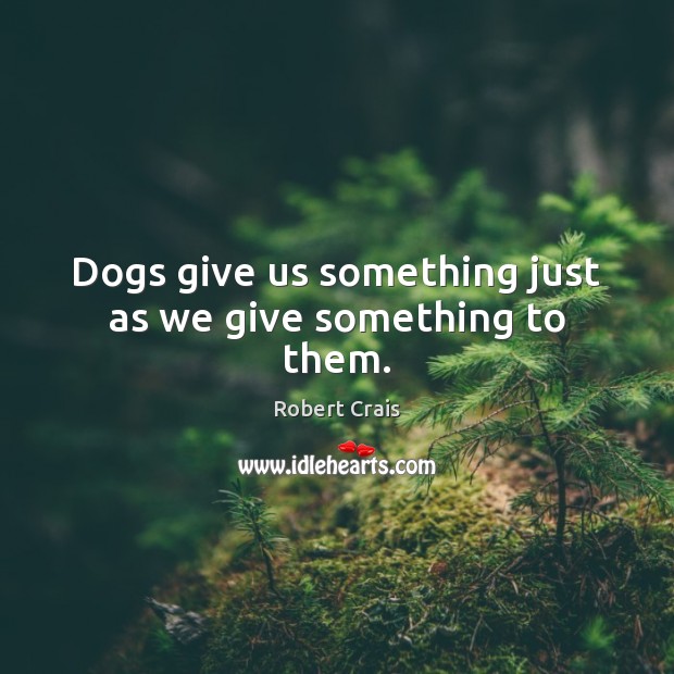 Dogs give us something just as we give something to them. Robert Crais Picture Quote