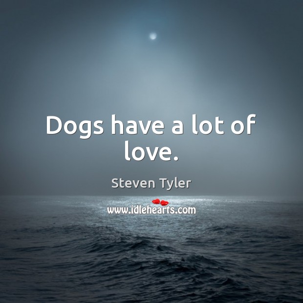 Dogs have a lot of love. Steven Tyler Picture Quote