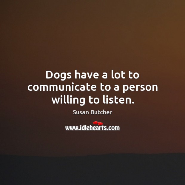 Dogs have a lot to communicate to a person willing to listen. Susan Butcher Picture Quote
