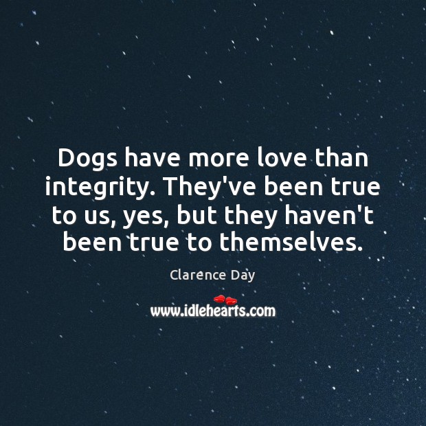 Dogs have more love than integrity. They’ve been true to us, yes, Clarence Day Picture Quote