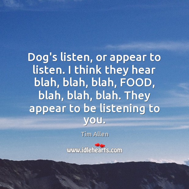 Dog’s listen, or appear to listen. I think they hear blah, blah, Tim Allen Picture Quote