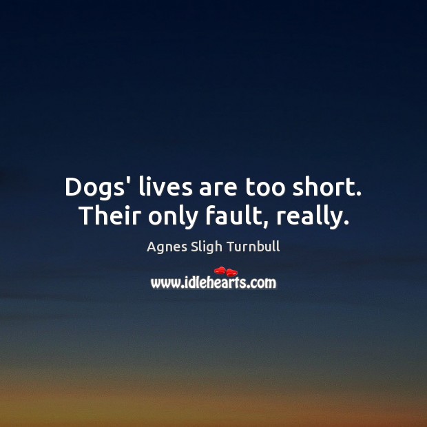 Dogs’ lives are too short. Their only fault, really. Agnes Sligh Turnbull Picture Quote