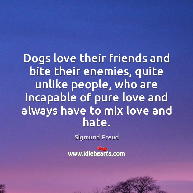 Dogs love their friends and bite their enemies, quite unlike people, who Image
