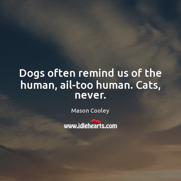 Dogs often remind us of the human, ail-too human. Cats, never. Image