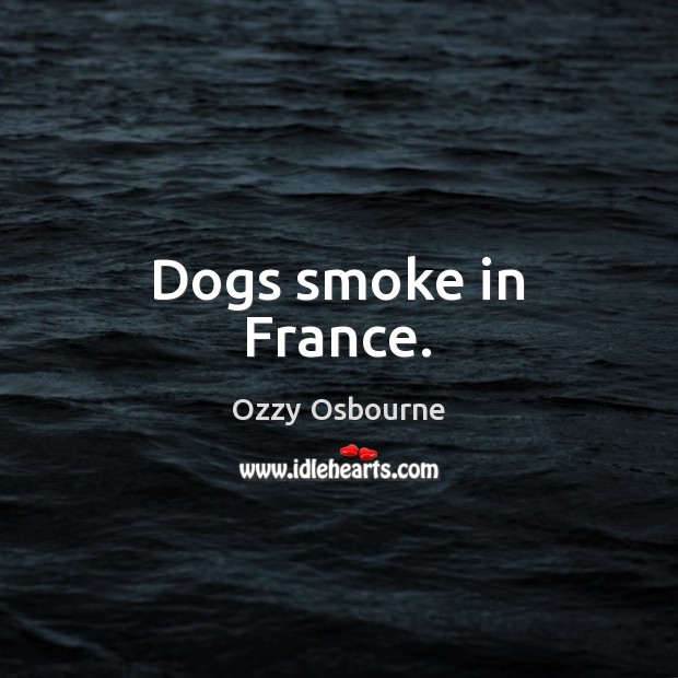 Dogs smoke in France. Ozzy Osbourne Picture Quote