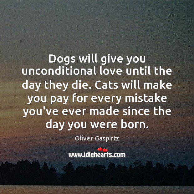 Dogs will give you unconditional love until the day they die. Cats Unconditional Love Quotes Image