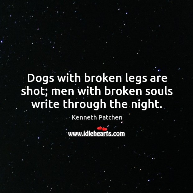 Dogs with broken legs are shot; men with broken souls write through the night. Kenneth Patchen Picture Quote