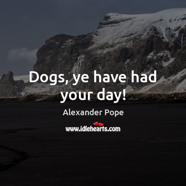 Dogs, ye have had your day! Alexander Pope Picture Quote
