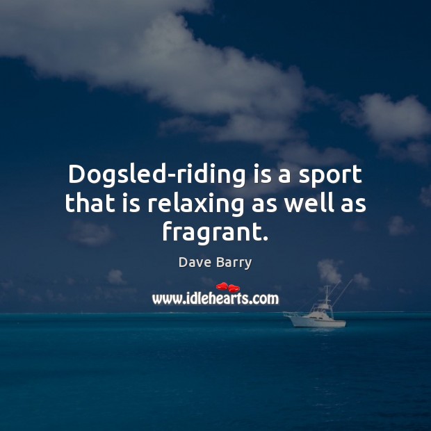 Dogsled-riding is a sport that is relaxing as well as fragrant. Dave Barry Picture Quote
