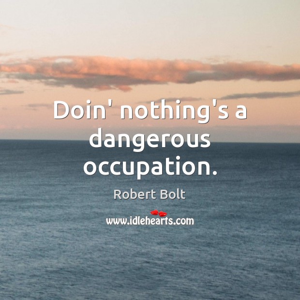 Doin’ nothing’s a dangerous occupation. Robert Bolt Picture Quote