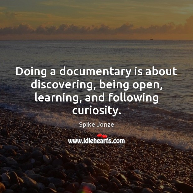 Doing a documentary is about discovering, being open, learning, and following curiosity. Spike Jonze Picture Quote