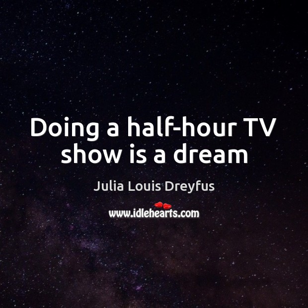 Doing a half-hour TV show is a dream Julia Louis Dreyfus Picture Quote
