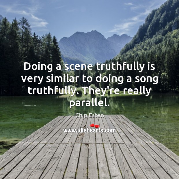 Doing a scene truthfully is very similar to doing a song truthfully. Chip Esten Picture Quote
