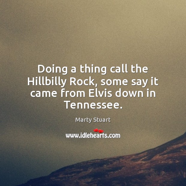 Doing a thing call the Hillbilly Rock, some say it came from Elvis down in Tennessee. Marty Stuart Picture Quote
