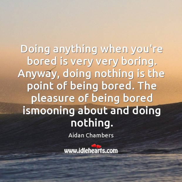 Doing anything when you’re bored is very very boring. Anyway, doing nothing Aidan Chambers Picture Quote