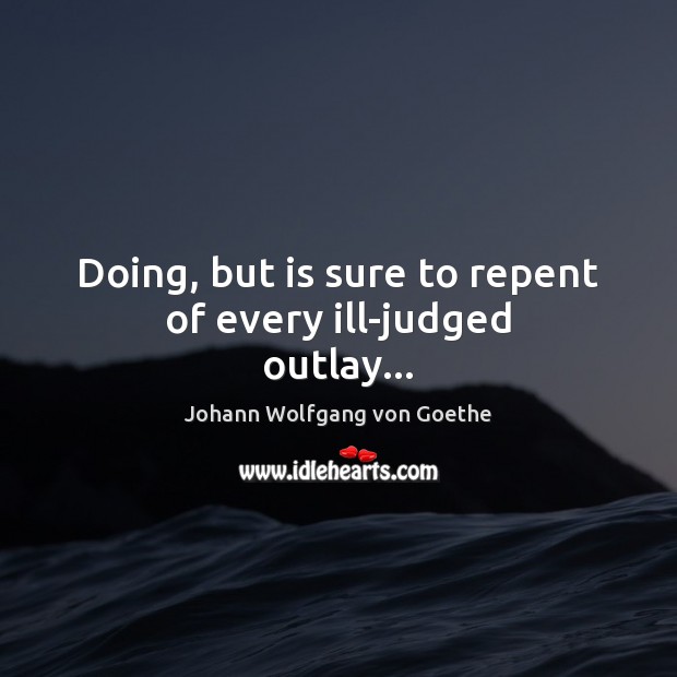Doing, but is sure to repent of every ill-judged outlay… Johann Wolfgang von Goethe Picture Quote
