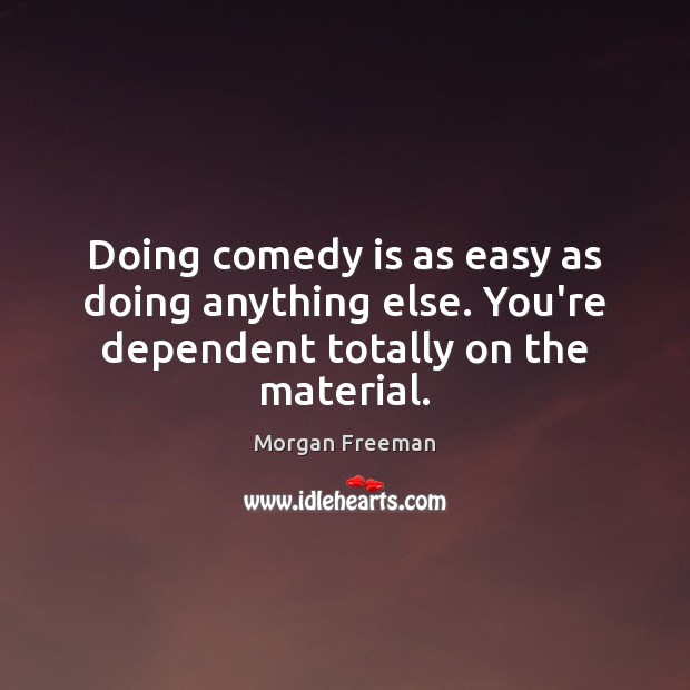 Doing comedy is as easy as doing anything else. You’re dependent totally on the material. Morgan Freeman Picture Quote