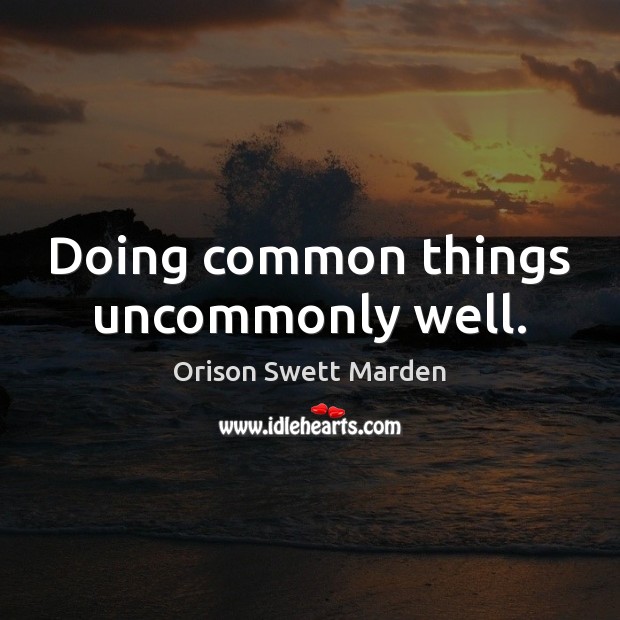 Doing common things uncommonly well. Orison Swett Marden Picture Quote