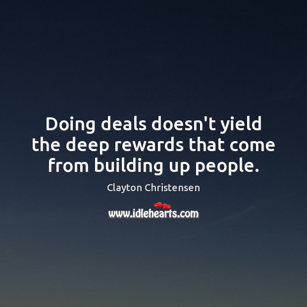 Doing deals doesn’t yield the deep rewards that come from building up people. Clayton Christensen Picture Quote