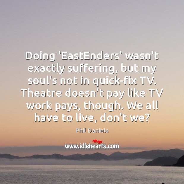 Doing ‘EastEnders’ wasn’t exactly suffering, but my soul’s not in quick-fix TV. Phil Daniels Picture Quote
