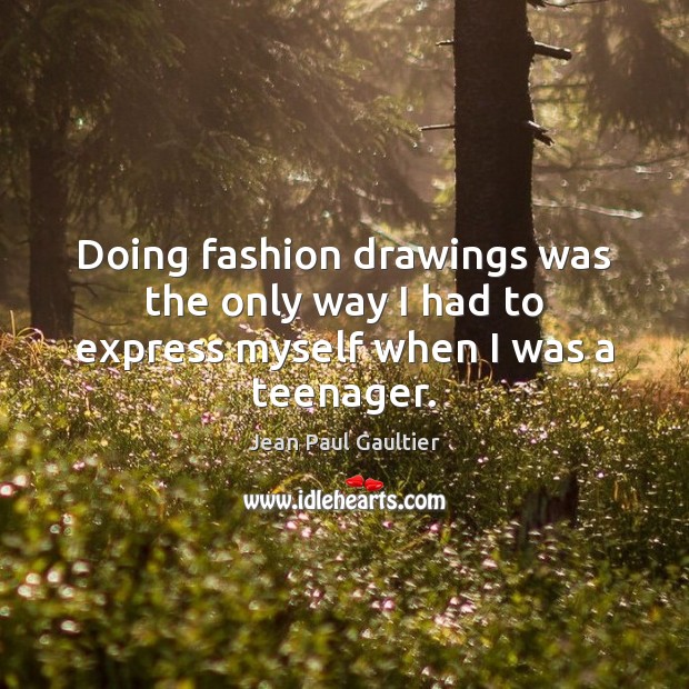 Doing fashion drawings was the only way I had to express myself when I was a teenager. Jean Paul Gaultier Picture Quote