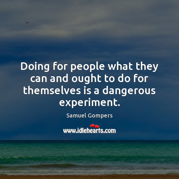 Doing for people what they can and ought to do for themselves is a dangerous experiment. Samuel Gompers Picture Quote