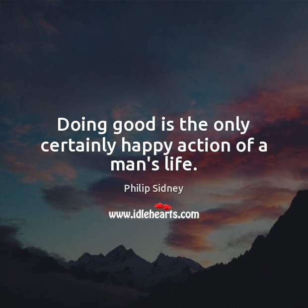 Doing good is the only certainly happy action of a man’s life. Philip Sidney Picture Quote