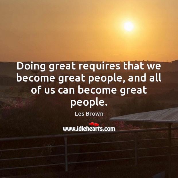 Doing great requires that we become great people, and all of us can become great people. Les Brown Picture Quote