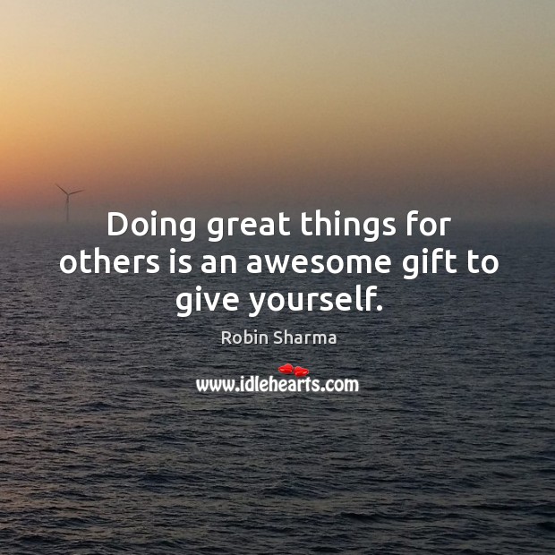 Doing great things for others is an awesome gift to give yourself. Robin Sharma Picture Quote