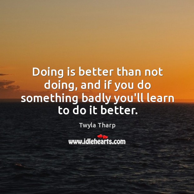 Doing is better than not doing, and if you do something badly Image