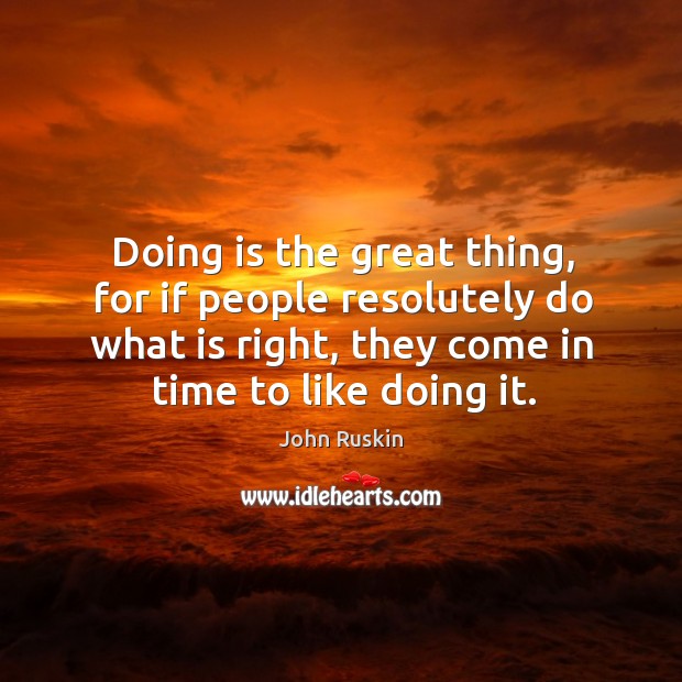Doing is the great thing, for if people resolutely do what is right, they come in time to like doing it. Image